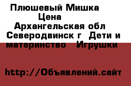 Плюшевый Мишка )) › Цена ­ 300 - Архангельская обл., Северодвинск г. Дети и материнство » Игрушки   